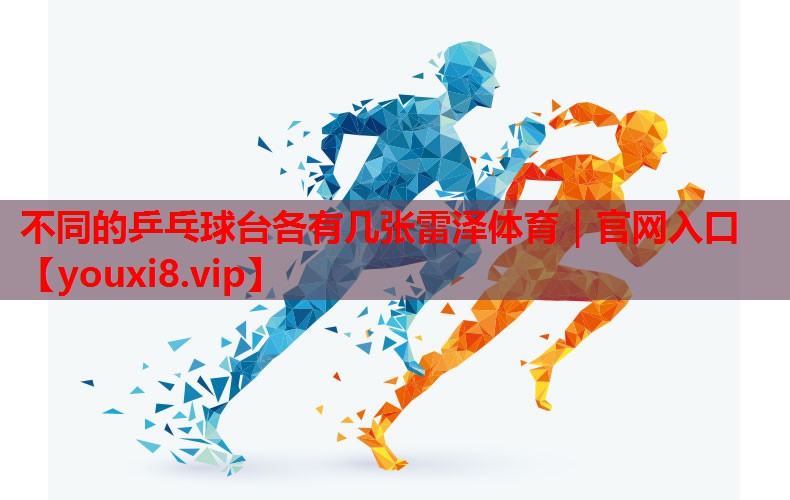 不同的乒乓球台各有几张雷泽体育｜官网入口