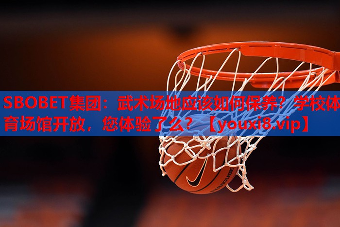 SBOBET集团：武术场地应该如何保养？学校体育场馆开放，您体验了么？