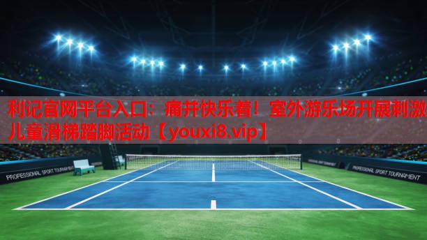 利记官网平台入口：痛并快乐着！室外游乐场开展刺激儿童滑梯踏脚活动