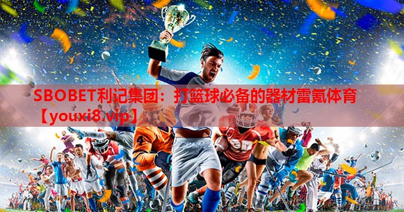 SBOBET利记集团：打篮球必备的器材雷氪体育
