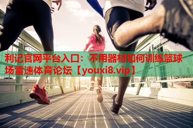 利记官网平台入口：不用器材如何训练篮球场雷速体育论坛