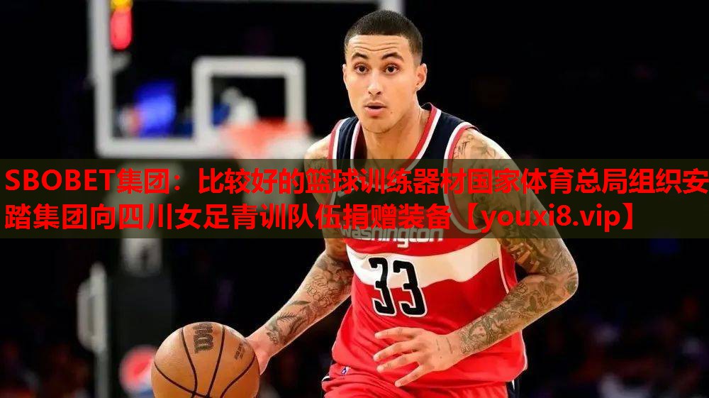 SBOBET集团：比较好的篮球训练器材国家体育总局组织安踏集团向四川女足青训队伍捐赠装备
