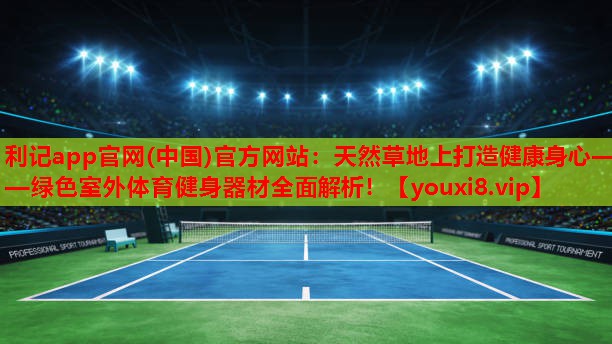 利记app官网(中国)官方网站：天然草地上打造健康身心——绿色室外体育健身器材全面解析！