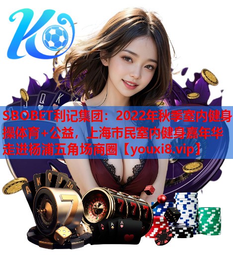 SBOBET利记集团：2022年秋季室内健身操体育+公益，上海市民室内健身嘉年华走进杨浦五角场商圈