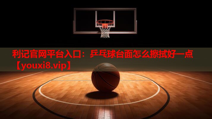 利记官网平台入口：乒乓球台面怎么擦拭好一点