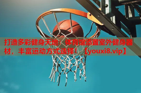 打造多彩健身天地：体育馆添置室外健身器材，丰富运动方式选择！