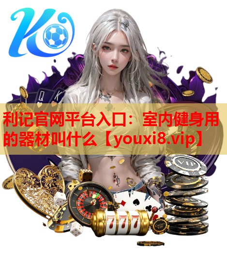 利记官网平台入口：室内健身用的器材叫什么