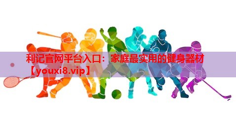 利记官网平台入口：家庭最实用的健身器材