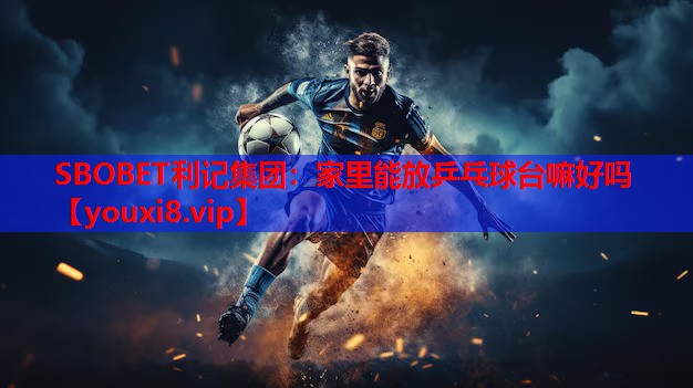 SBOBET利记集团：家里能放乒乓球台嘛好吗