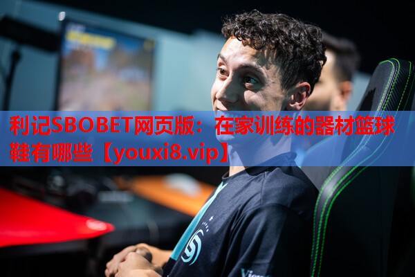 利记SBOBET网页版：在家训练的器材篮球鞋有哪些