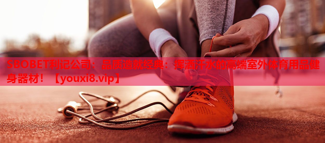 SBOBET利记公司：品质造就经典：挥洒汗水的高端室外体育用品健身器材！