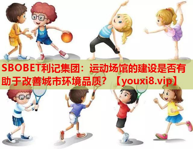 SBOBET利记集团：运动场馆的建设是否有助于改善城市环境品质？