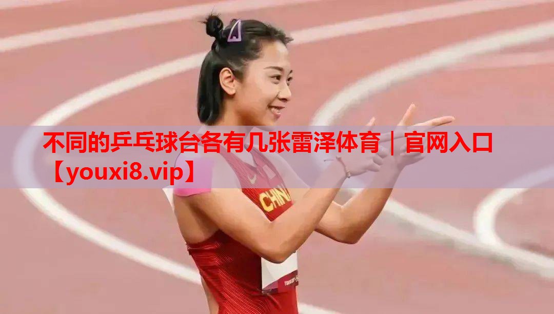 不同的乒乓球台各有几张雷泽体育｜官网入口