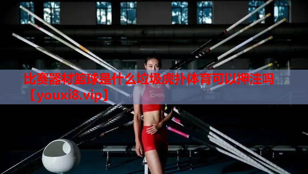 比赛器材篮球是什么垃圾虎扑体育可以押注吗