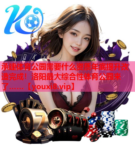 承建体育公园需要什么资质年底提升改造完成！洛阳最大综合性体育公园来了……