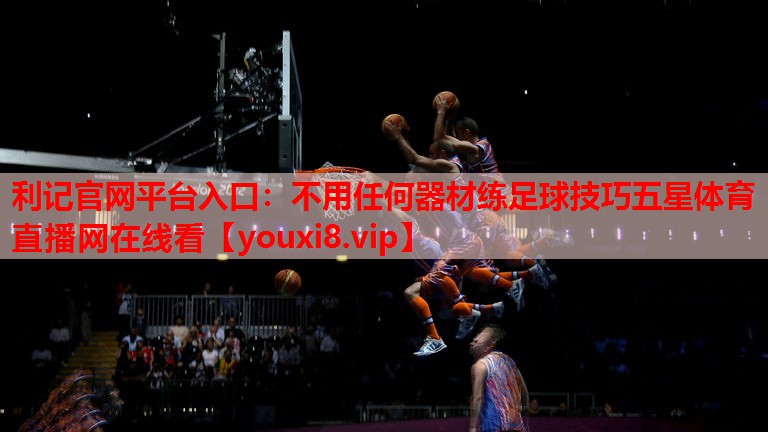 利记官网平台入口：不用任何器材练足球技巧五星体育直播网在线看