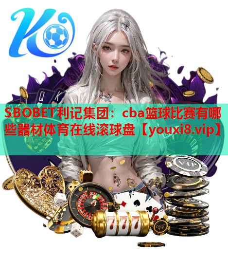 SBOBET利记集团：cba篮球比赛有哪些器材体育在线滚球盘