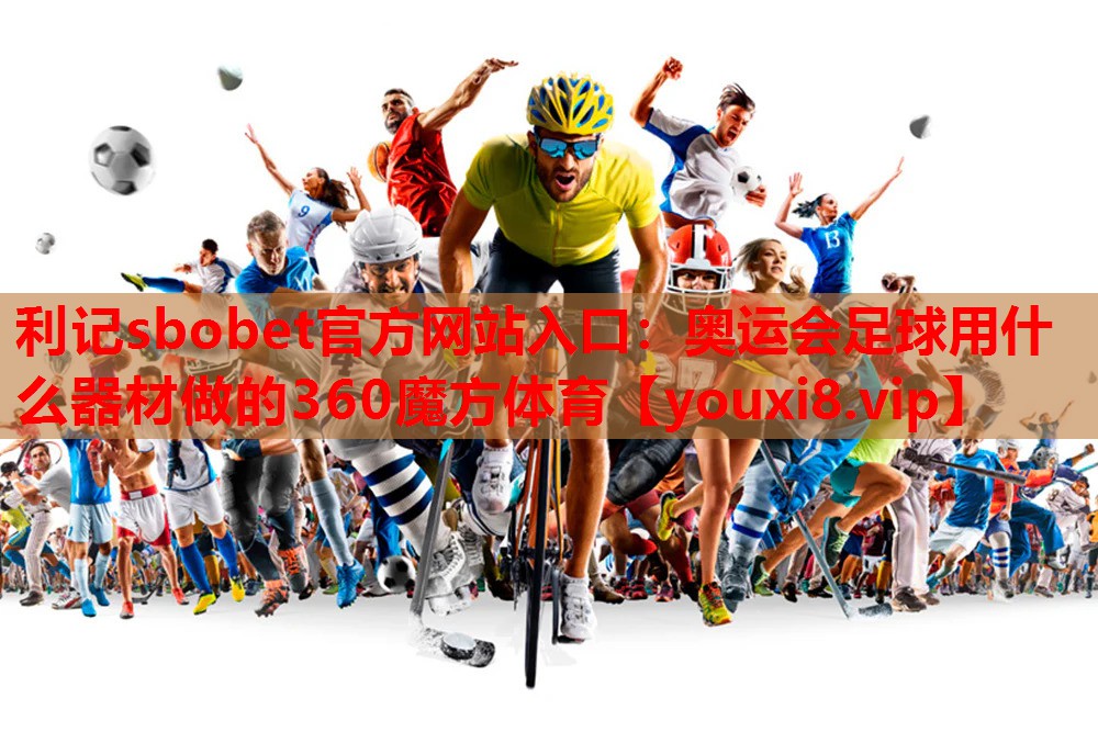 利记sbobet官方网站入口：奥运会足球用什么器材做的360魔方体育