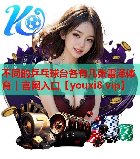 不同的乒乓球台各有几张雷泽体育｜官网入口