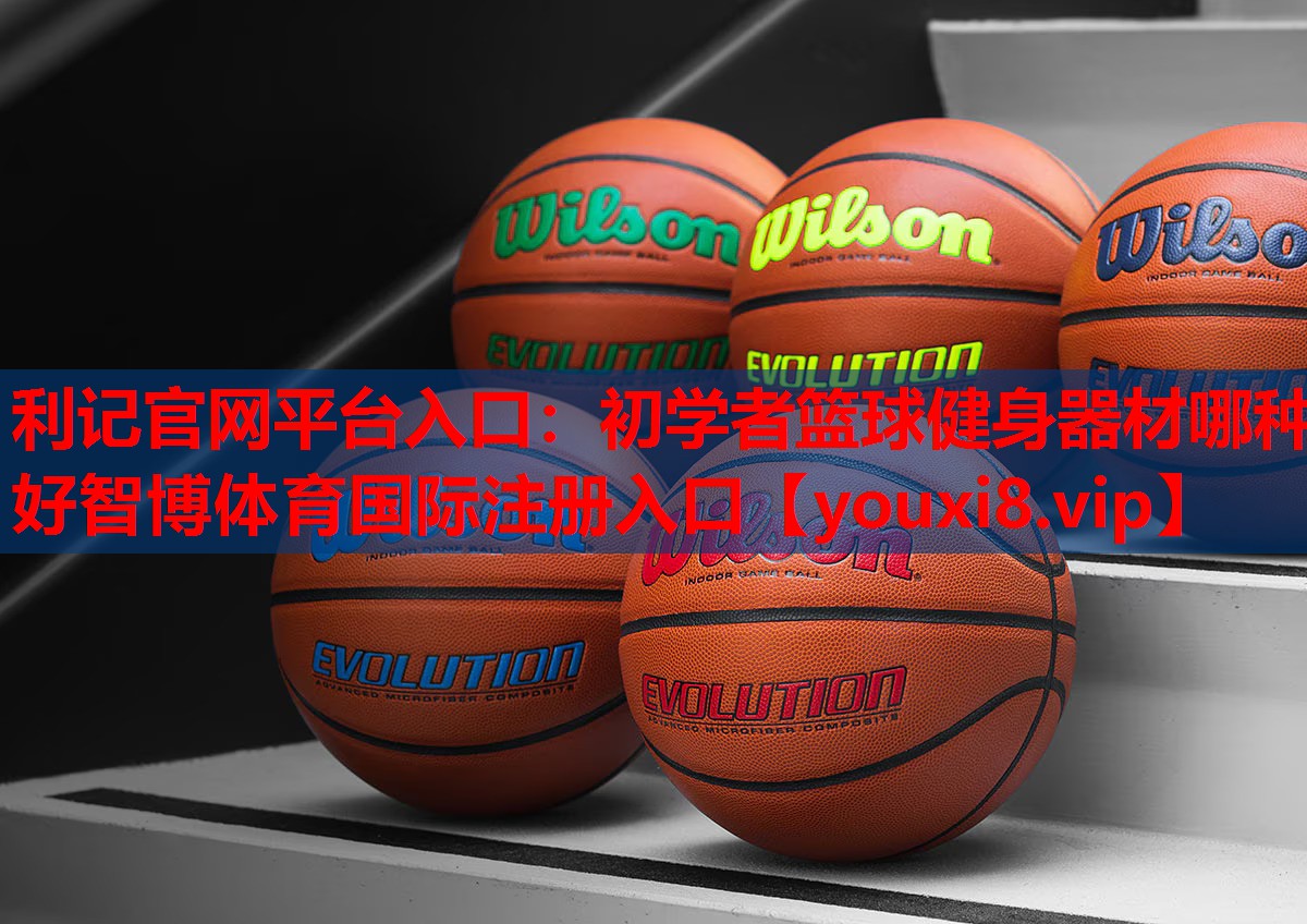 利记官网平台入口：初学者篮球健身器材哪种好智博体育国际注册入口