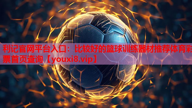 利记官网平台入口：比较好的篮球训练器材推荐体育彩票首页查询