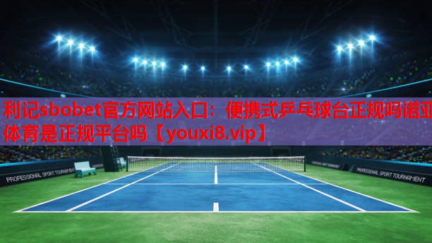 利记sbobet官方网站入口：便携式乒乓球台正规吗诺亚体育是正规平台吗
