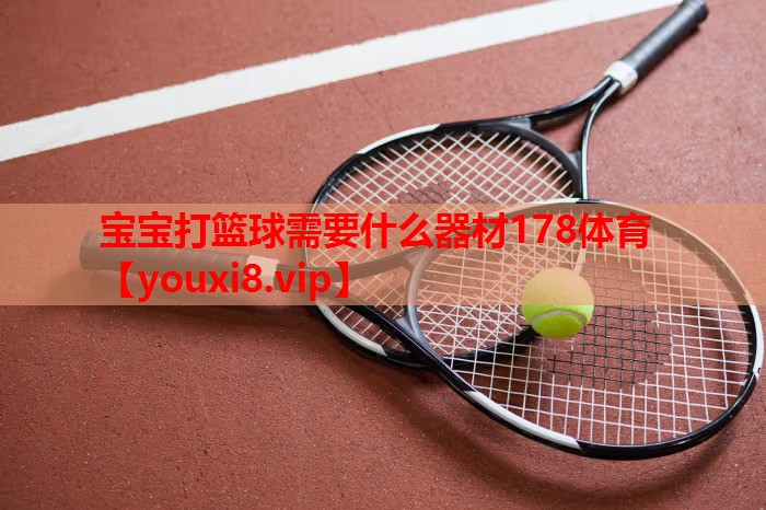 宝宝打篮球需要什么器材178体育