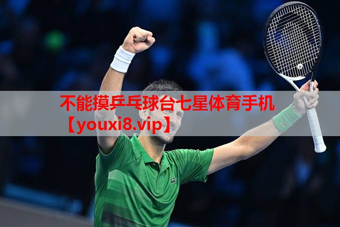 不能摸乒乓球台七星体育手机
