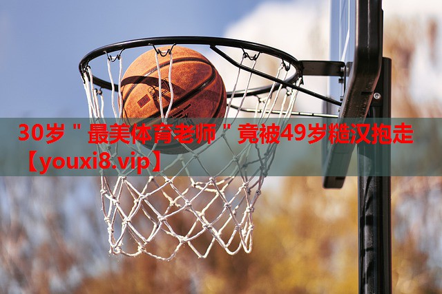 30岁＂最美体育老师＂竟被49岁糙汉抱走
