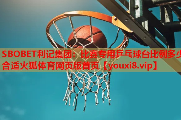 SBOBET利记集团：比赛专用乒乓球台比例多少合适火狐体育网页版首页