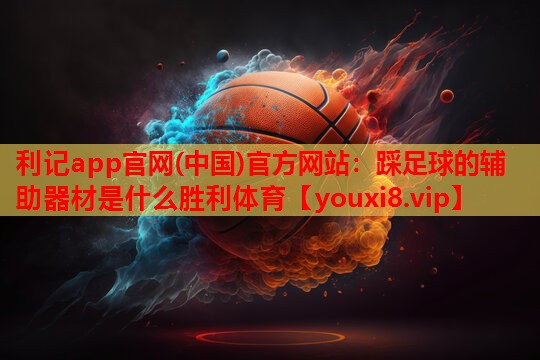 利记app官网(中国)官方网站：踩足球的辅助器材是什么胜利体育
