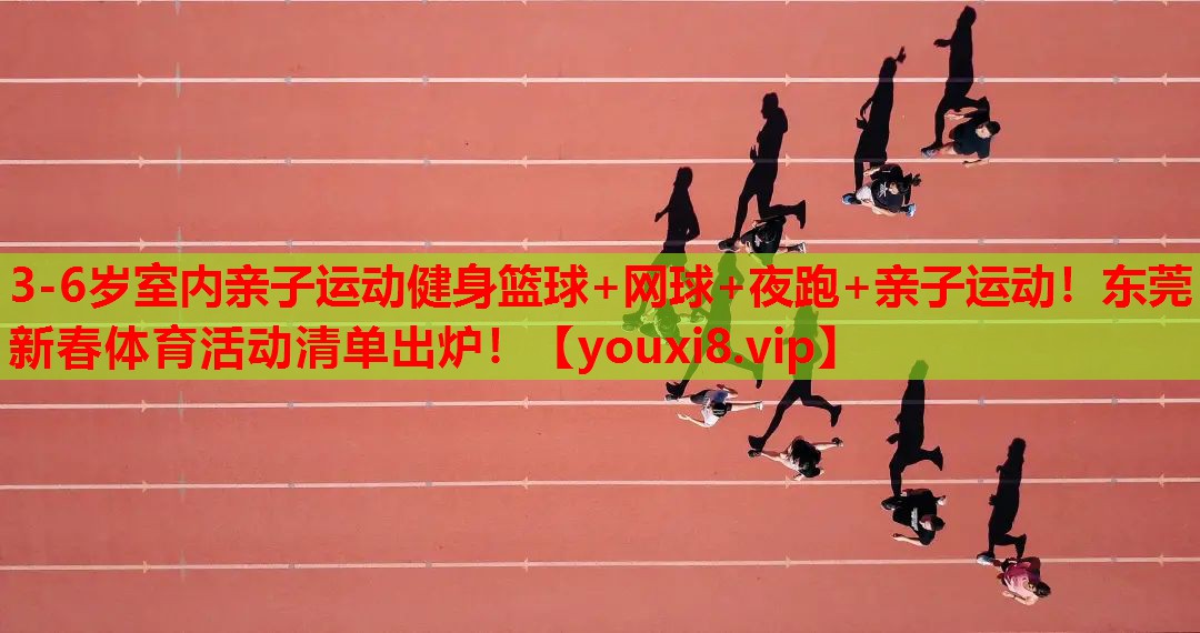 3-6岁室内亲子运动健身篮球+网球+夜跑+亲子运动！东莞新春体育活动清单出炉！