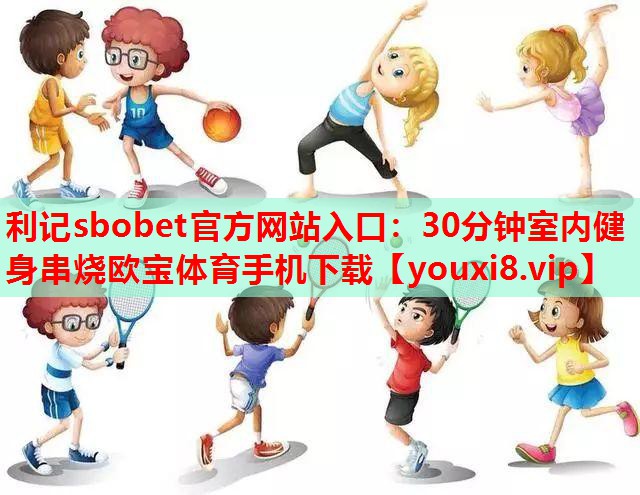 利记sbobet官方网站入口：30分钟室内健身串烧欧宝体育手机下载