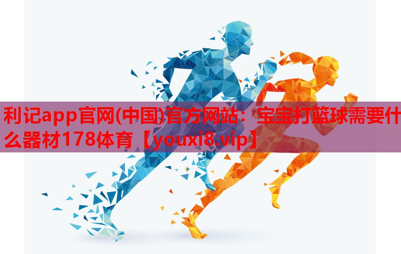 利记app官网(中国)官方网站：宝宝打篮球需要什么器材178体育