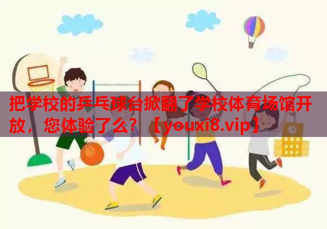 把学校的乒乓球台掀翻了学校体育场馆开放，您体验了么？