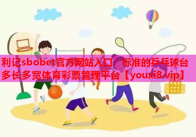 利记sbobet官方网站入口：标准的乒乓球台多长多宽体育彩票管理平台