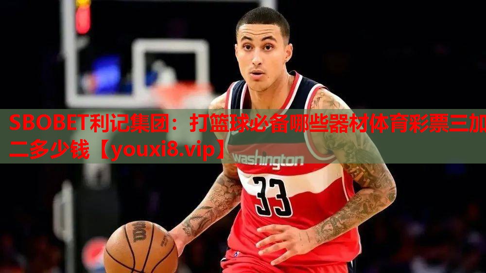 SBOBET利记集团：打篮球必备哪些器材体育彩票三加二多少钱
