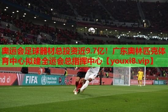 奥运会足球器材总投资近9.7亿！广东奥林匹克体育中心拟建全运会总指挥中心