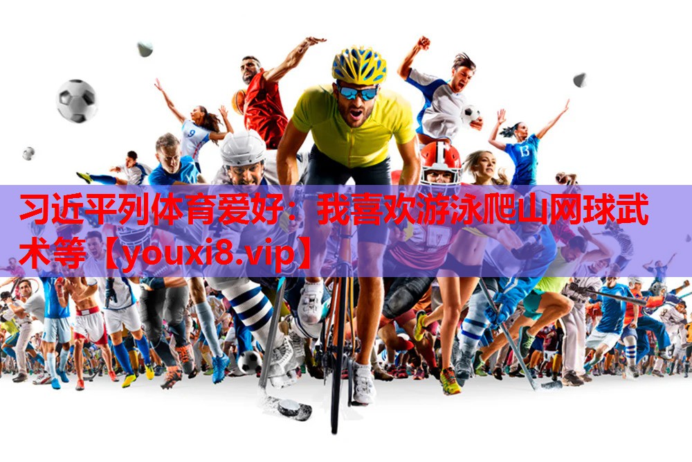 习近平列体育爱好：我喜欢游泳爬山网球武术等