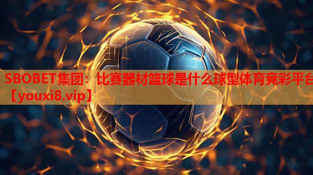 SBOBET集团：比赛器材篮球是什么球型体育竞彩平台