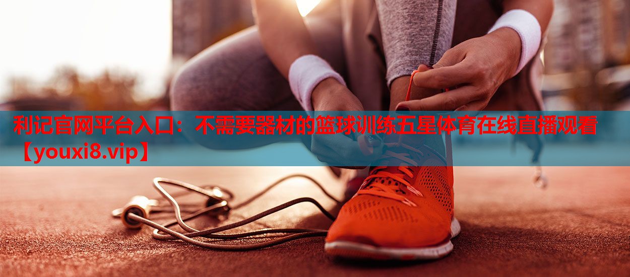 利记官网平台入口：不需要器材的篮球训练五星体育在线直播观看