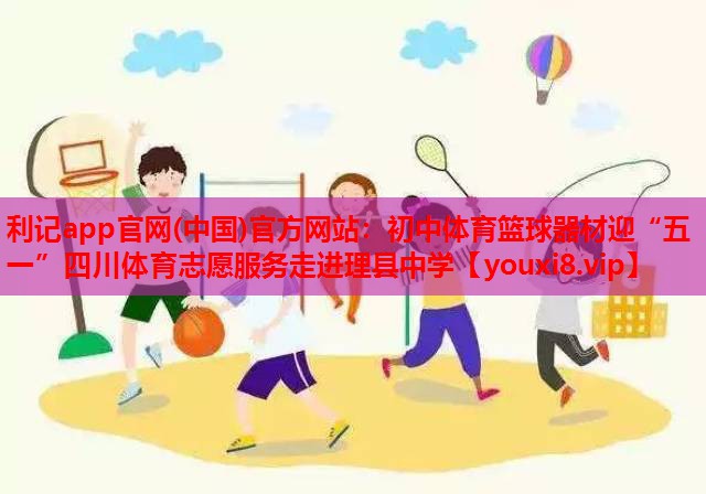 利记app官网(中国)官方网站：初中体育篮球器材迎“五一”四川体育志愿服务走进理县中学