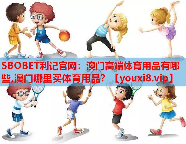 SBOBET利记官网：澳门高端体育用品有哪些,澳门哪里买体育用品？