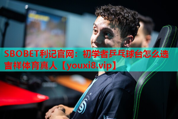 SBOBET利记官网：初学者乒乓球台怎么选吉祥体育真人