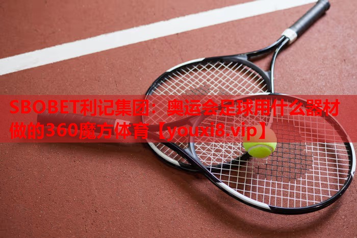 SBOBET利记集团：奥运会足球用什么器材做的360魔方体育