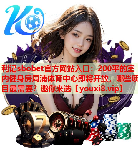 利记sbobet官方网站入口：200平的室内健身房周浦体育中心即将开放，哪些项目最需要？邀你来选