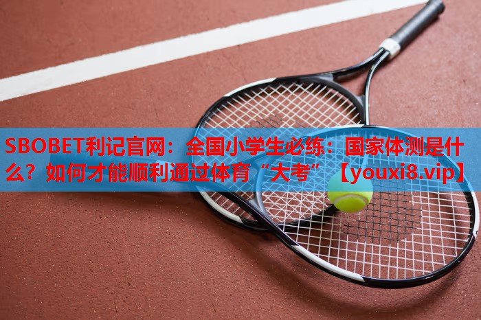 SBOBET利记官网：全国小学生必练：国家体测是什么？如何才能顺利通过体育“大考”