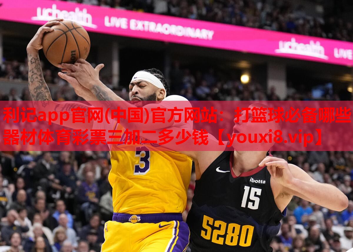 利记app官网(中国)官方网站：打篮球必备哪些器材体育彩票三加二多少钱