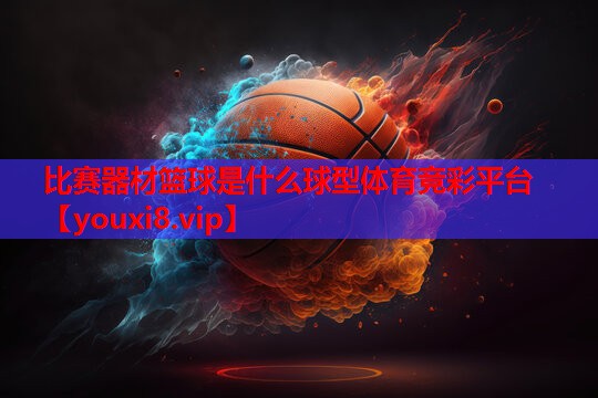 比赛器材篮球是什么球型体育竞彩平台