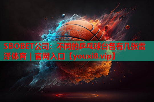 SBOBET公司：不同的乒乓球台各有几张雷泽体育｜官网入口